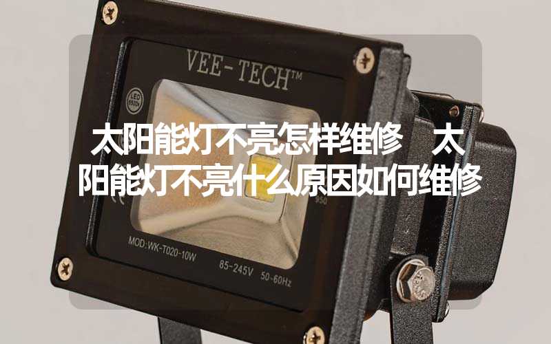 太阳能灯不亮怎样维修 太阳能灯不亮什么原因如何维修